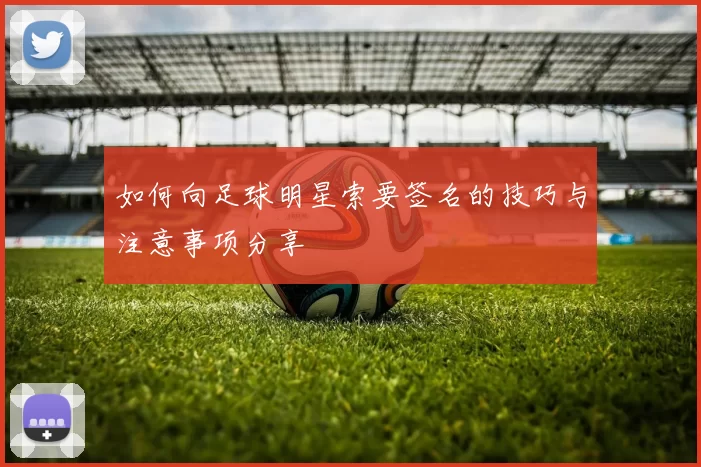 如何向足球明星索要签名的技巧与注意事项分享