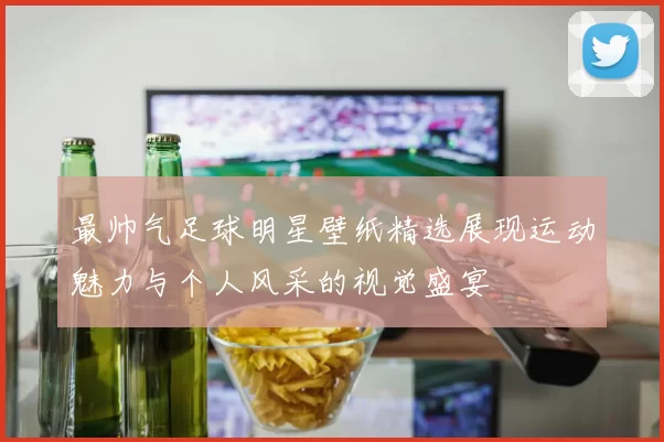 最帅气足球明星壁纸精选展现运动魅力与个人风采的视觉盛宴