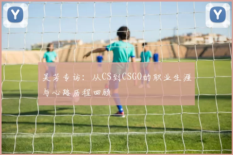 吴芳专访：从CS到CSGO的职业生涯与心路历程回顾