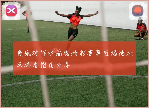 曼城对阵水晶宫精彩赛事直播地址及观看指南分享