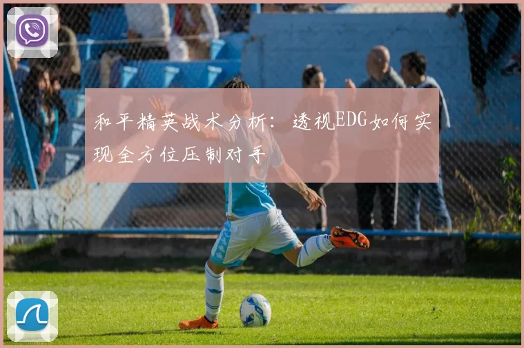 和平精英战术分析：透视EDG如何实现全方位压制对手