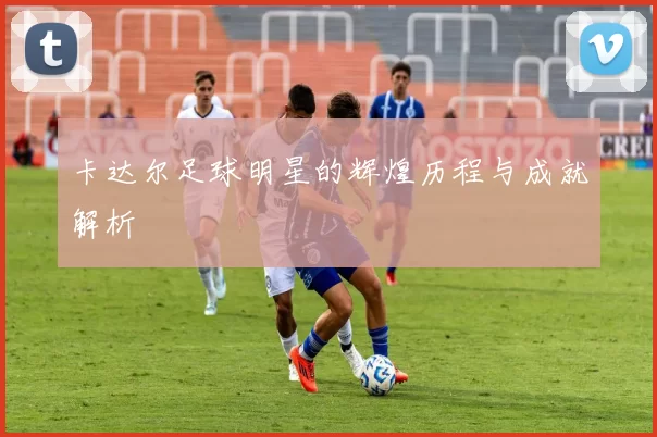 卡达尔足球明星的辉煌历程与成就解析
