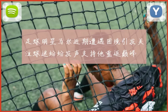 足球明星马尔近期遭遇困境引发关注球迷纷纷发声支持他重返巅峰