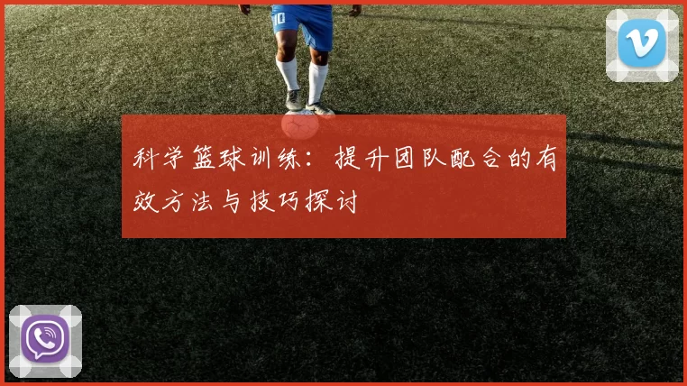 科学篮球训练：提升团队配合的有效方法与技巧探讨