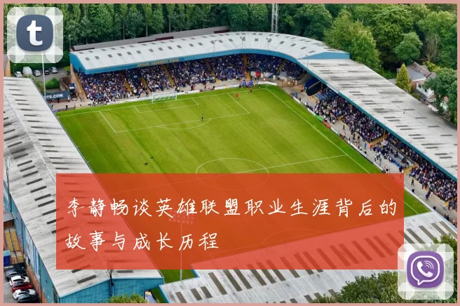 李静畅谈英雄联盟职业生涯背后的故事与成长历程