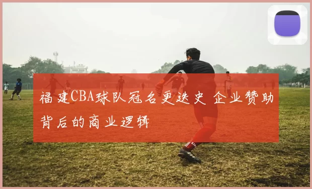 福建CBA球队冠名更迭史 企业赞助背后的商业逻辑