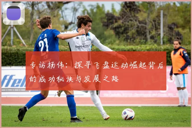 专访杨伟：探寻飞盘运动崛起背后的成功秘诀与发展之路