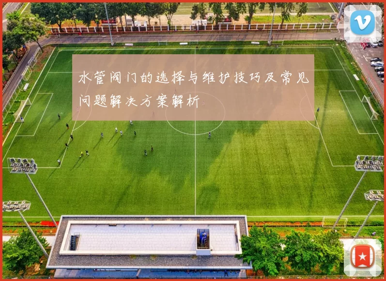 水管阀门的选择与维护技巧及常见问题解决方案解析