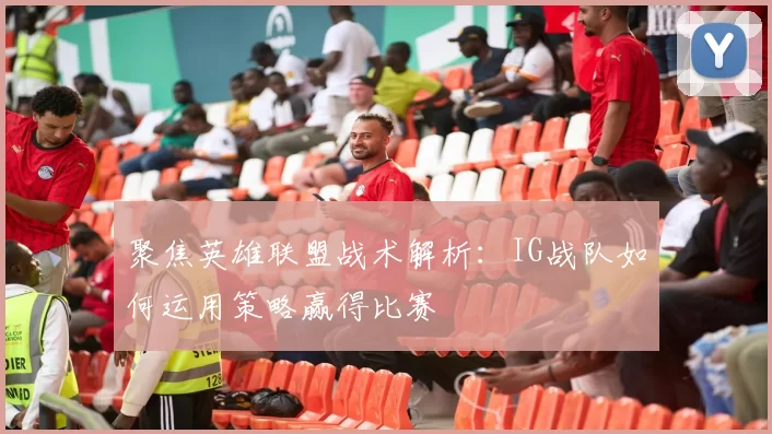 聚焦英雄联盟战术解析：IG战队如何运用策略赢得比赛