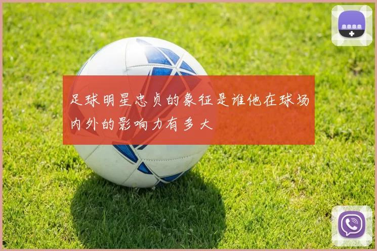 足球明星忠贞的象征是谁他在球场内外的影响力有多大