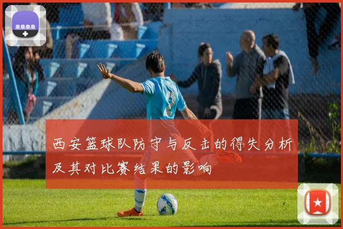 西安篮球队防守与反击的得失分析及其对比赛结果的影响