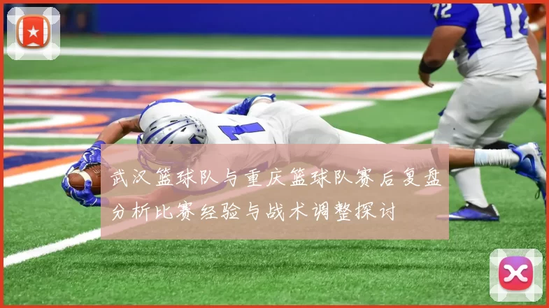 武汉篮球队与重庆篮球队赛后复盘分析比赛经验与战术调整探讨