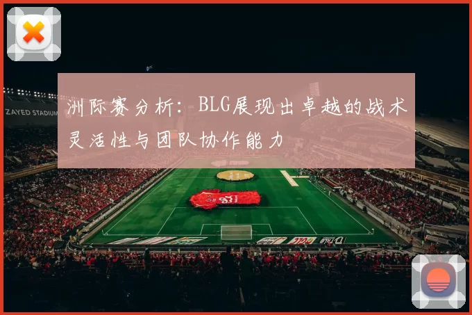 洲际赛分析：BLG展现出卓越的战术灵活性与团队协作能力