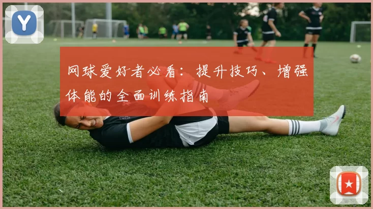 网球爱好者必看：提升技巧、增强体能的全面训练指南