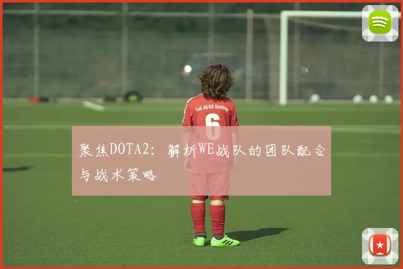 聚焦DOTA2：解析WE战队的团队配合与战术策略