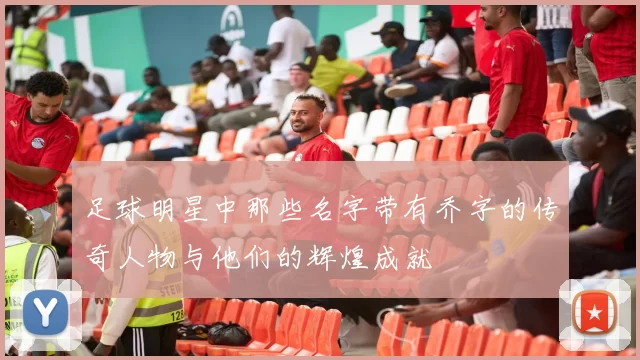 足球明星中那些名字带有乔字的传奇人物与他们的辉煌成就