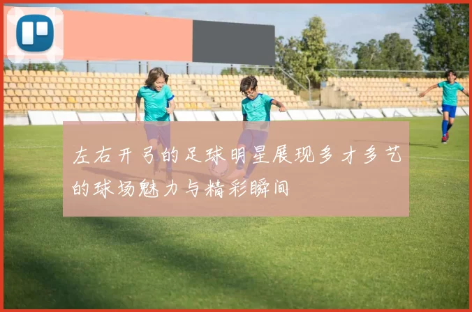 左右开弓的足球明星展现多才多艺的球场魅力与精彩瞬间