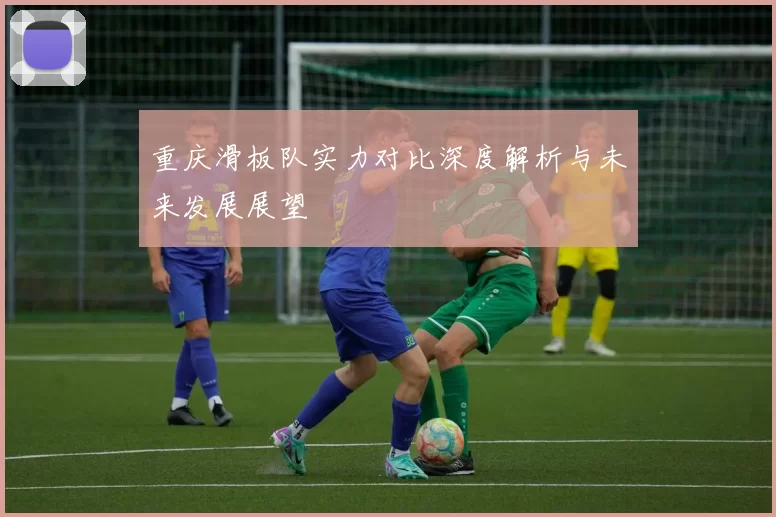 重庆滑板队实力对比深度解析与未来发展展望