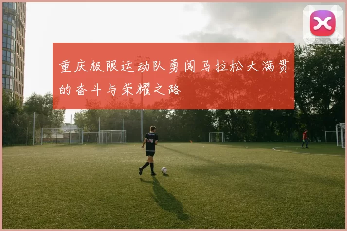 重庆极限运动队勇闯马拉松大满贯的奋斗与荣耀之路