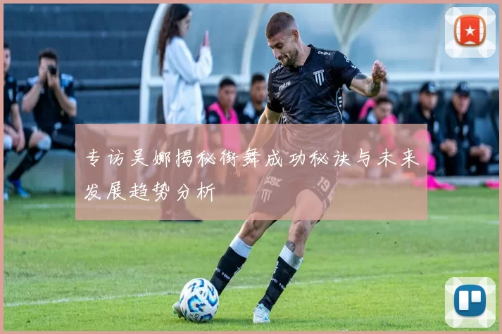 专访吴娜揭秘街舞成功秘诀与未来发展趋势分析