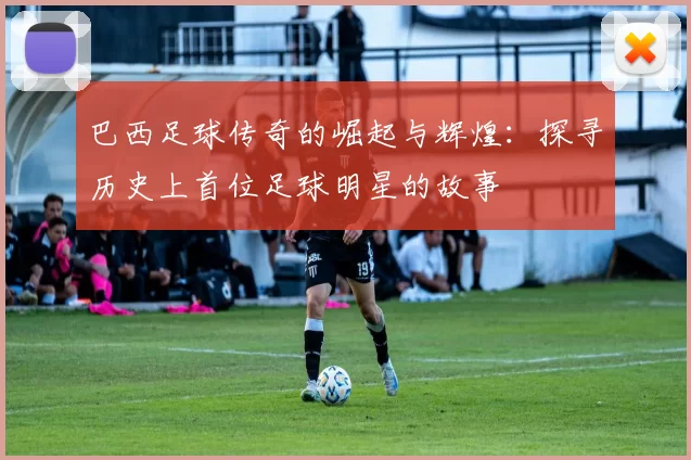 巴西足球传奇的崛起与辉煌：探寻历史上首位足球明星的故事