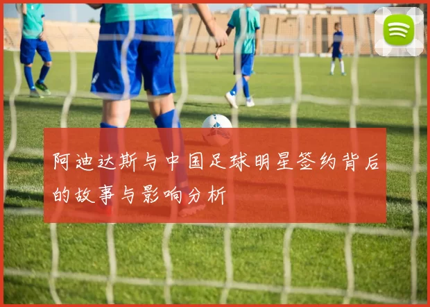 阿迪达斯与中国足球明星签约背后的故事与影响分析
