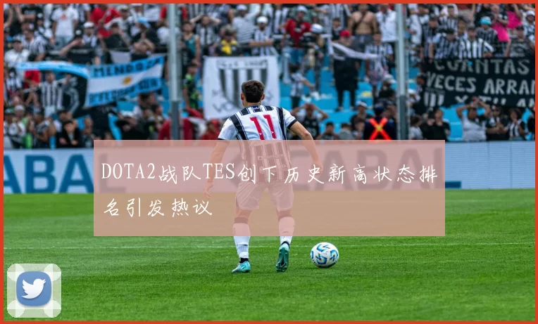 DOTA2战队TES创下历史新高状态排名引发热议
