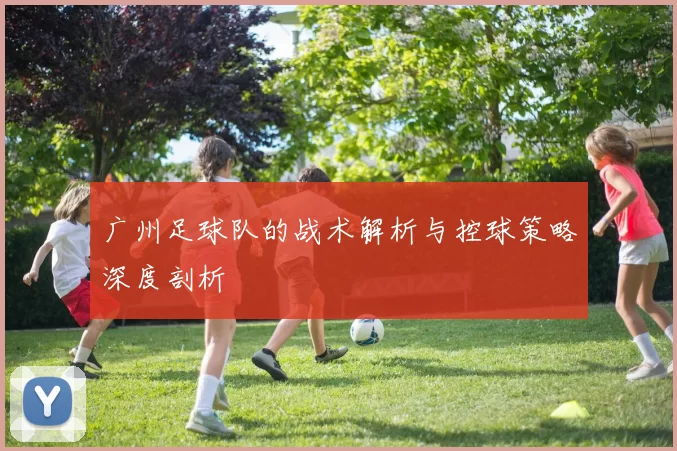 广州足球队的战术解析与控球策略深度剖析