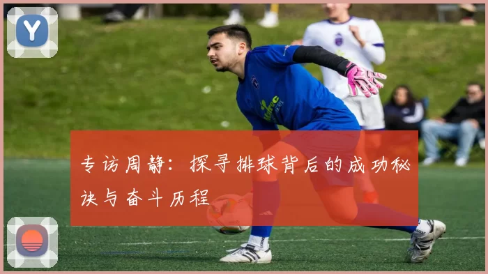 专访周静：探寻排球背后的成功秘诀与奋斗历程