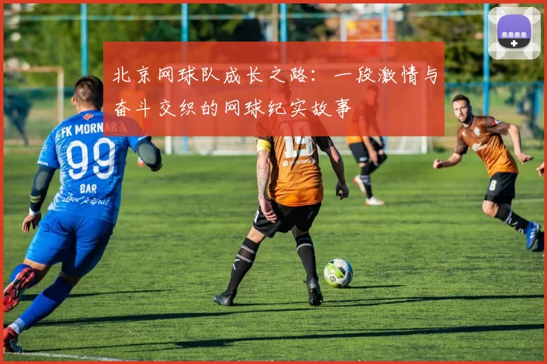 北京网球队成长之路：一段激情与奋斗交织的网球纪实故事