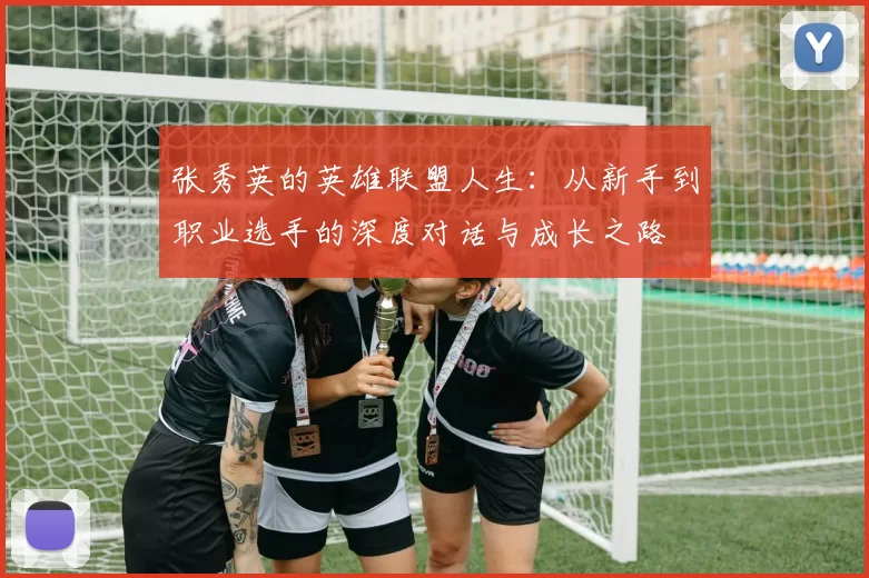 张秀英的英雄联盟人生：从新手到职业选手的深度对话与成长之路