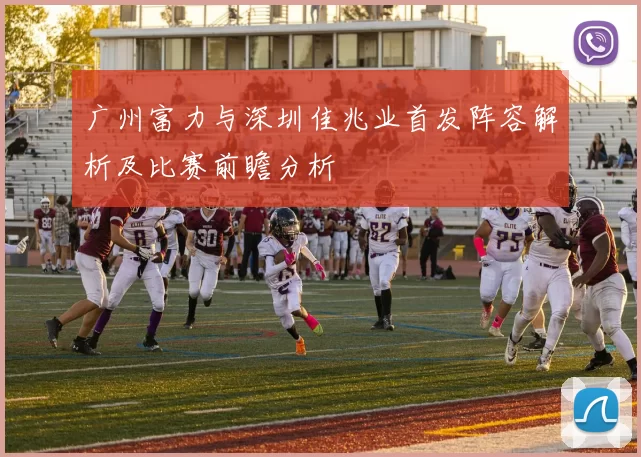 广州富力与深圳佳兆业首发阵容解析及比赛前瞻分析
