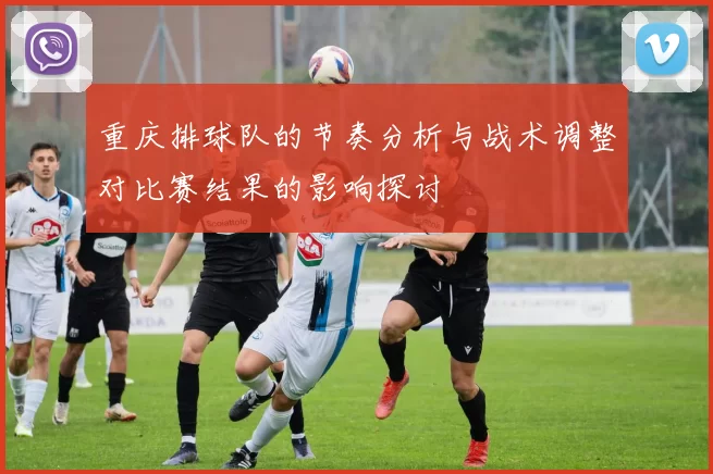 重庆排球队的节奏分析与战术调整对比赛结果的影响探讨
