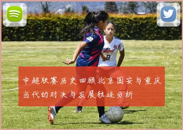 中超联赛历史回顾北京国安与重庆当代的对决与发展轨迹分析