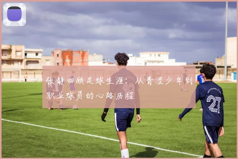 张静回顾足球生涯：从青涩少年到职业球员的心路历程