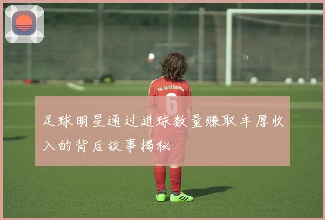 足球明星通过进球数量赚取丰厚收入的背后故事揭秘