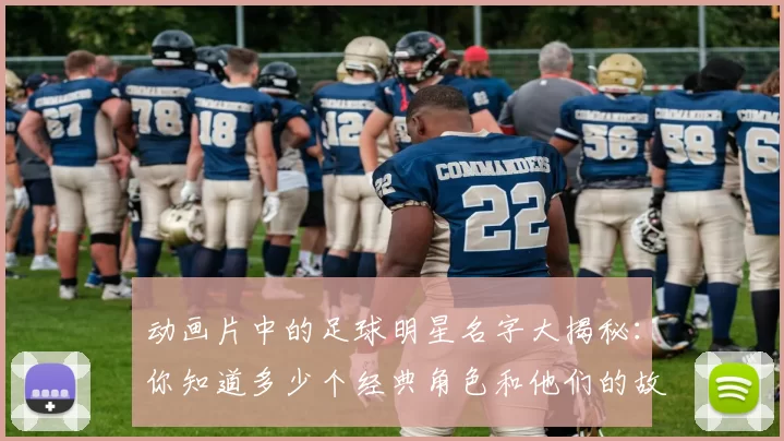 动画片中的足球明星名字大揭秘：你知道多少个经典角色和他们的故事