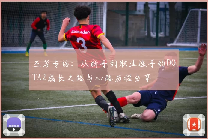 王芳专访：从新手到职业选手的DOTA2成长之路与心路历程分享