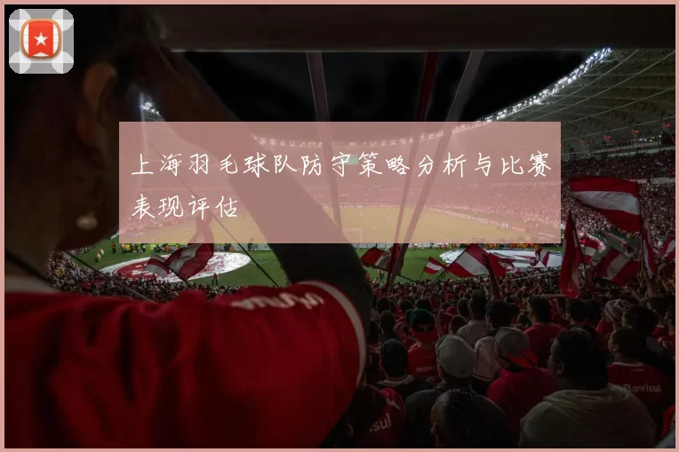 上海羽毛球队防守策略分析与比赛表现评估