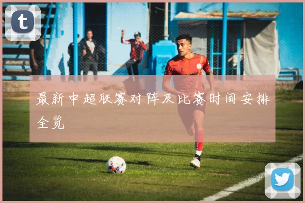 最新中超联赛对阵及比赛时间安排全览