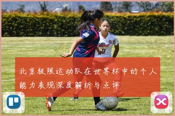 北京极限运动队在世界杯中的个人能力表现深度解析与点评