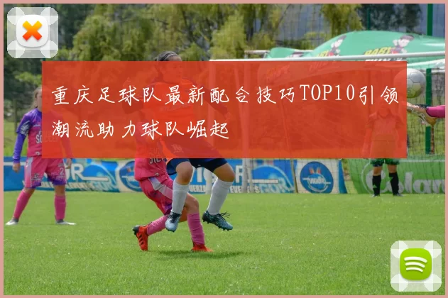 重庆足球队最新配合技巧TOP10引领潮流助力球队崛起