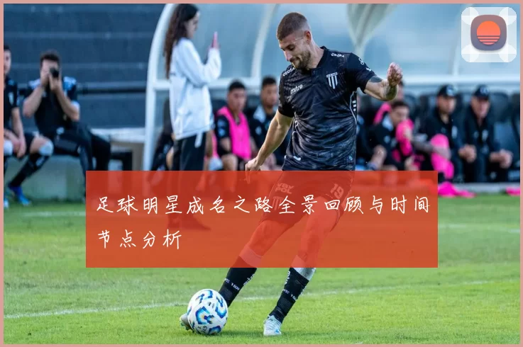 足球明星成名之路全景回顾与时间节点分析