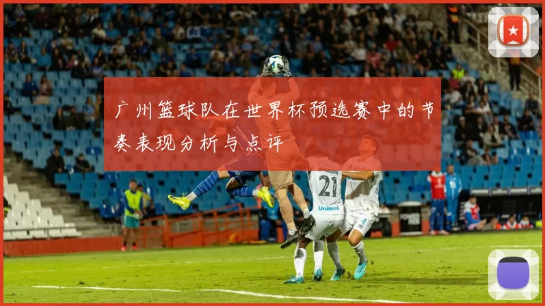 广州篮球队在世界杯预选赛中的节奏表现分析与点评