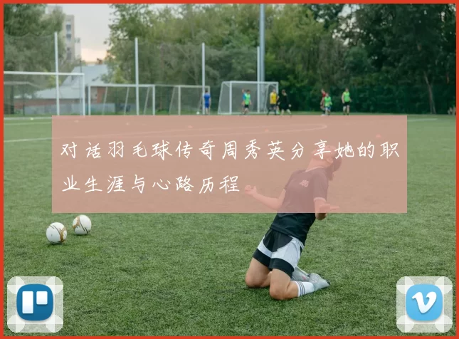 对话羽毛球传奇周秀英分享她的职业生涯与心路历程