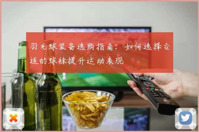 羽毛球装备选购指南：如何选择合适的球袜提升运动表现