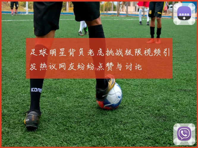 足球明星背负老虎挑战极限视频引发热议网友纷纷点赞与讨论