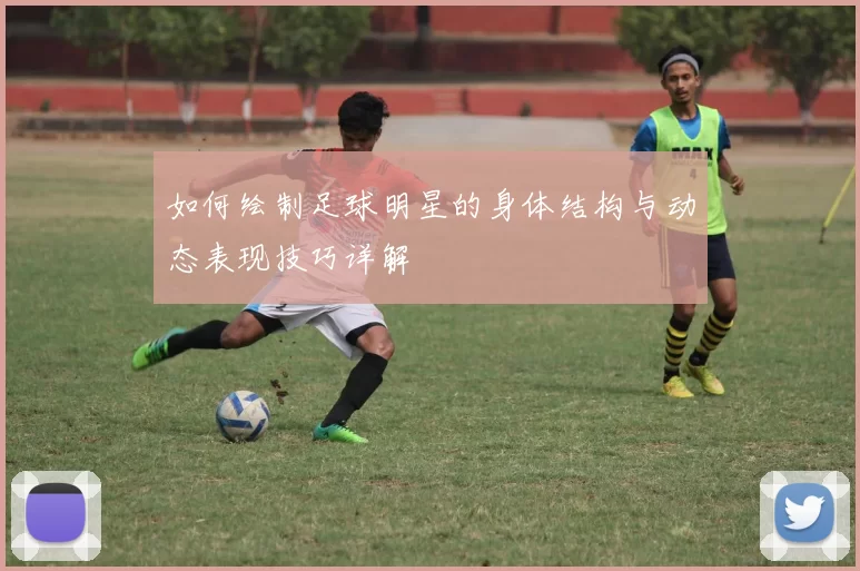 如何绘制足球明星的身体结构与动态表现技巧详解