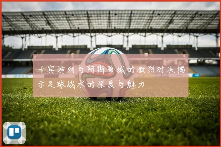 卡宾迪利与阿斯隆城的激烈对决揭示足球战术的深度与魅力