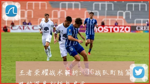 王者荣耀战术解析：IG战队盯防策略的深度剖析与启示